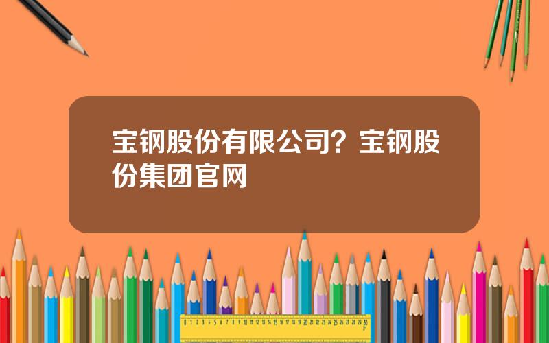 宝钢股份有限公司？宝钢股份集团官网
