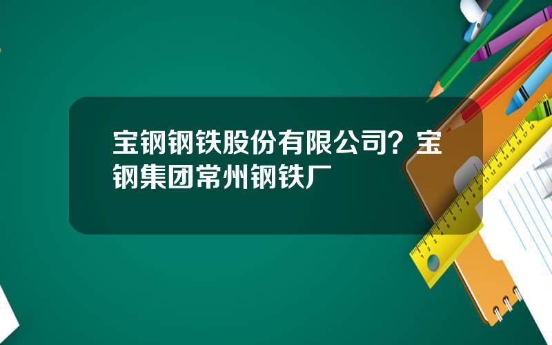 宝钢钢铁股份有限公司？宝钢集团常州钢铁厂