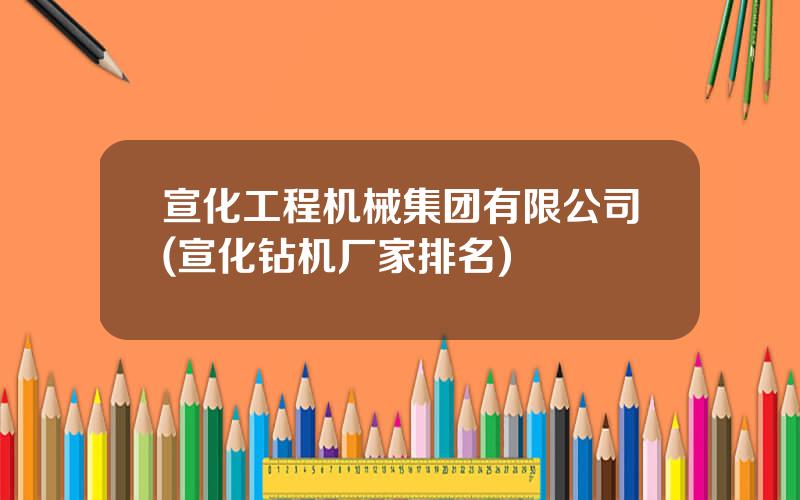 宣化工程机械集团有限公司(宣化钻机厂家排名)