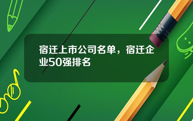 宿迁上市公司名单，宿迁企业50强排名