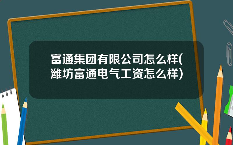 富通集团有限公司怎么样(潍坊富通电气工资怎么样)