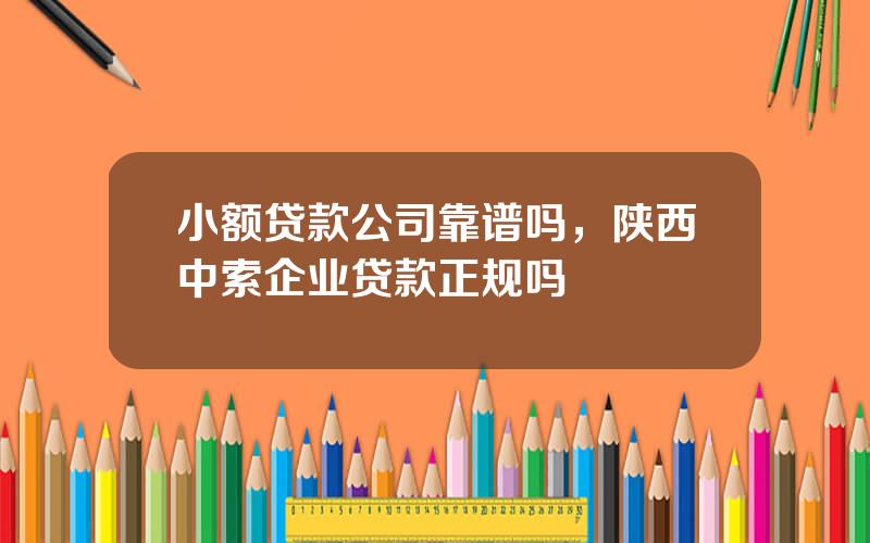 小额贷款公司靠谱吗，陕西中索企业贷款正规吗