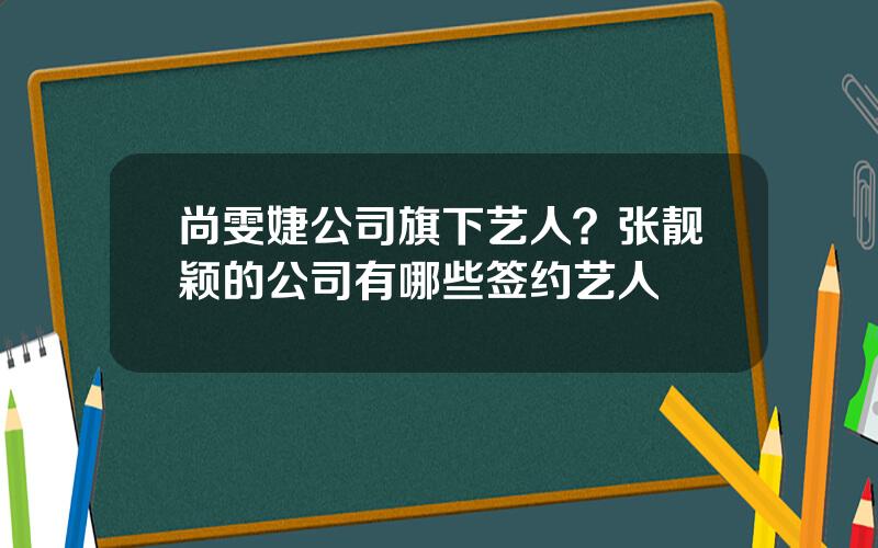 尚雯婕公司旗下艺人？张靓颖的公司有哪些签约艺人