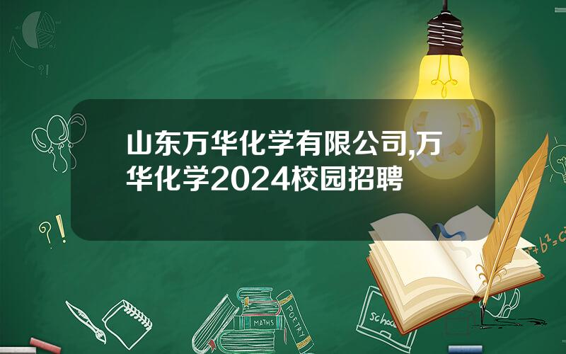 山东万华化学有限公司,万华化学2024校园招聘