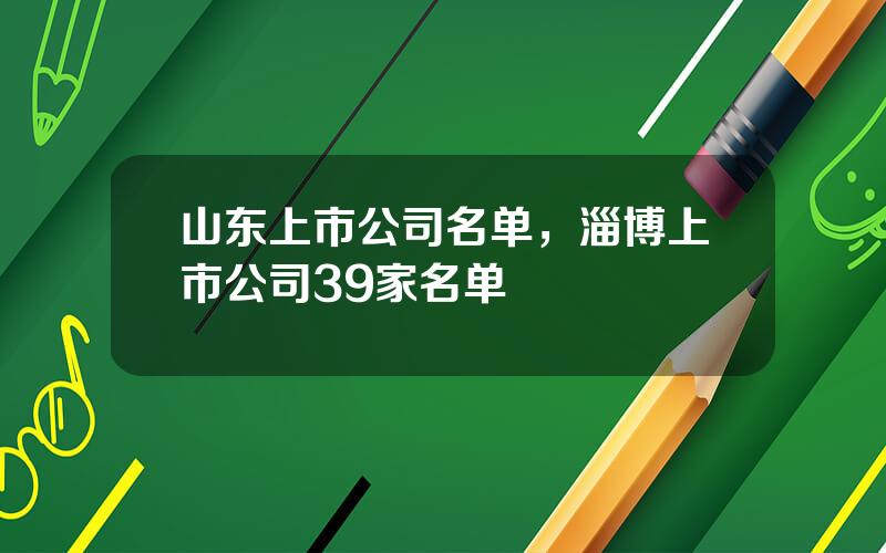 山东上市公司名单，淄博上市公司39家名单