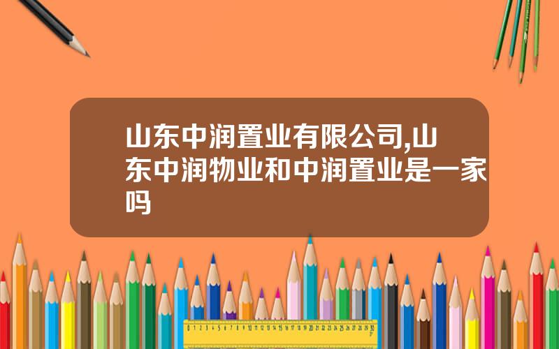 山东中润置业有限公司,山东中润物业和中润置业是一家吗