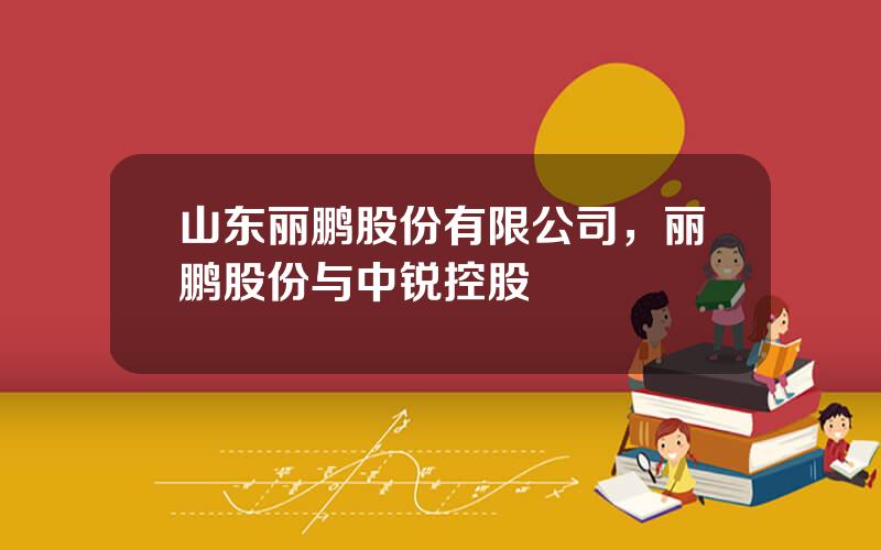 山东丽鹏股份有限公司，丽鹏股份与中锐控股
