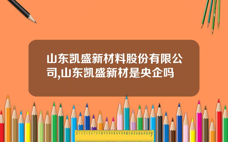 山东凯盛新材料股份有限公司,山东凯盛新材是央企吗