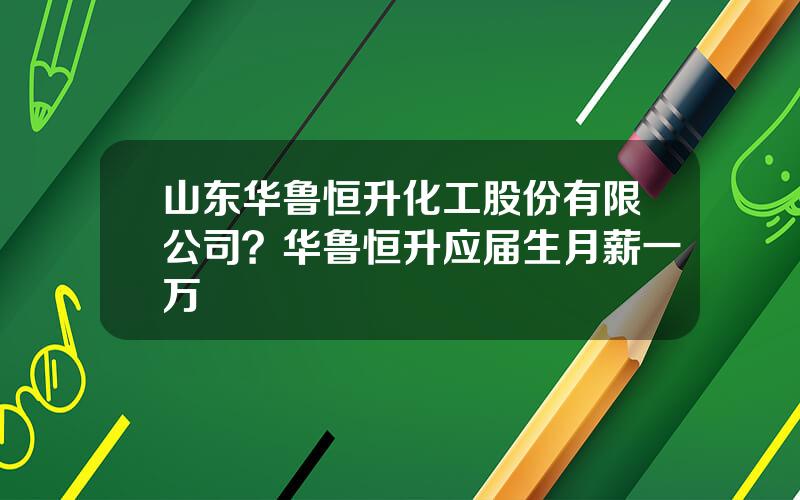 山东华鲁恒升化工股份有限公司？华鲁恒升应届生月薪一万