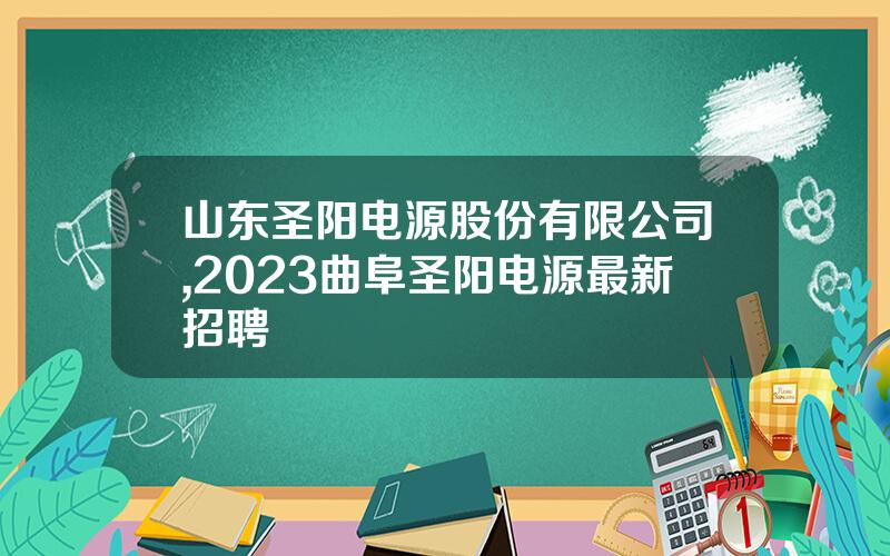 山东圣阳电源股份有限公司,2023曲阜圣阳电源最新招聘