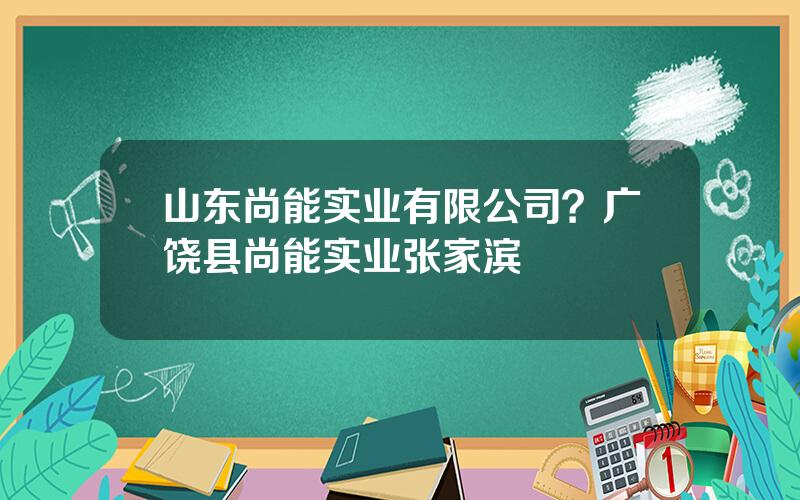 山东尚能实业有限公司？广饶县尚能实业张家滨