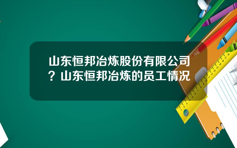 山东恒邦冶炼股份有限公司？山东恒邦冶炼的员工情况