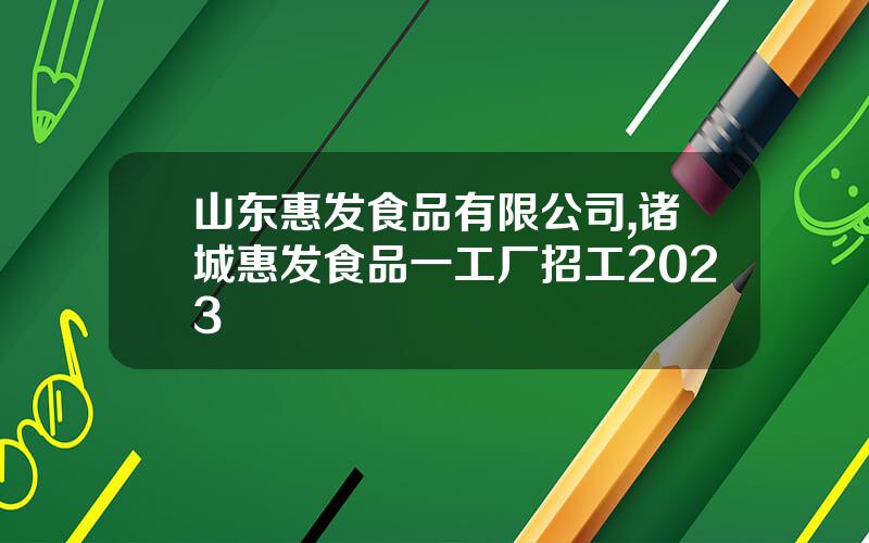 山东惠发食品有限公司,诸城惠发食品一工厂招工2023