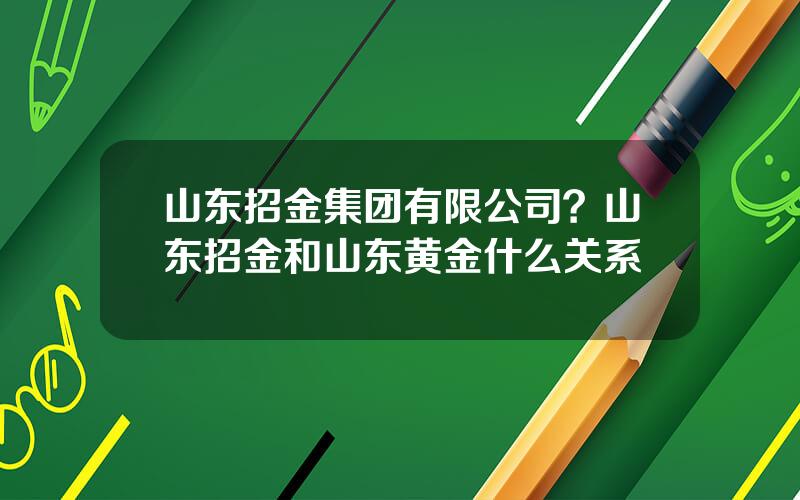山东招金集团有限公司？山东招金和山东黄金什么关系