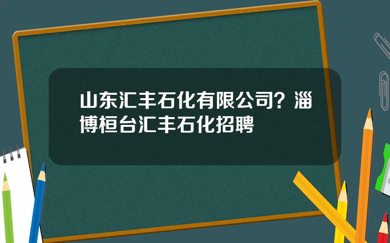 山东汇丰石化有限公司？淄博桓台汇丰石化招聘