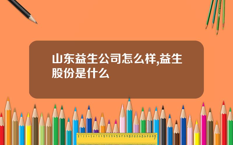 山东益生公司怎么样,益生股份是什么