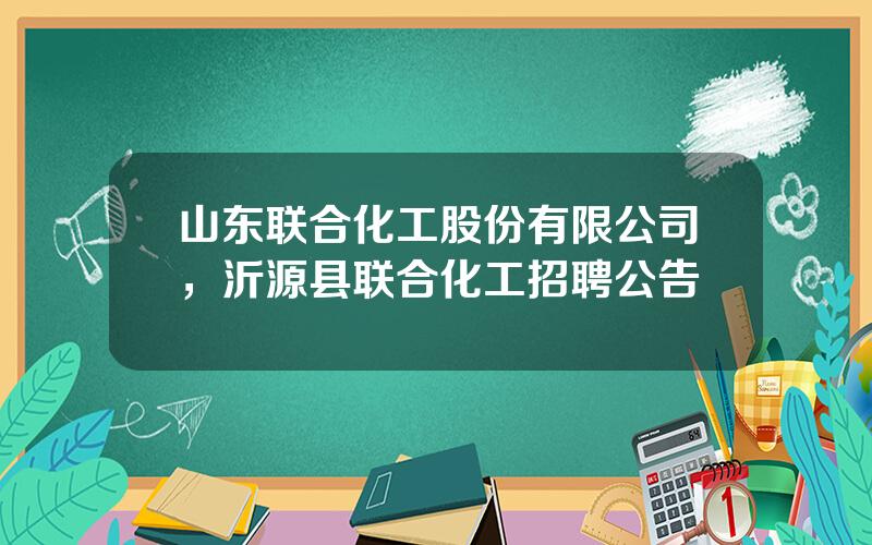 山东联合化工股份有限公司，沂源县联合化工招聘公告