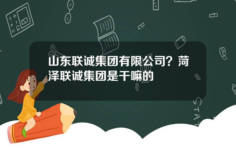 山东联诚集团有限公司？菏泽联诚集团是干嘛的