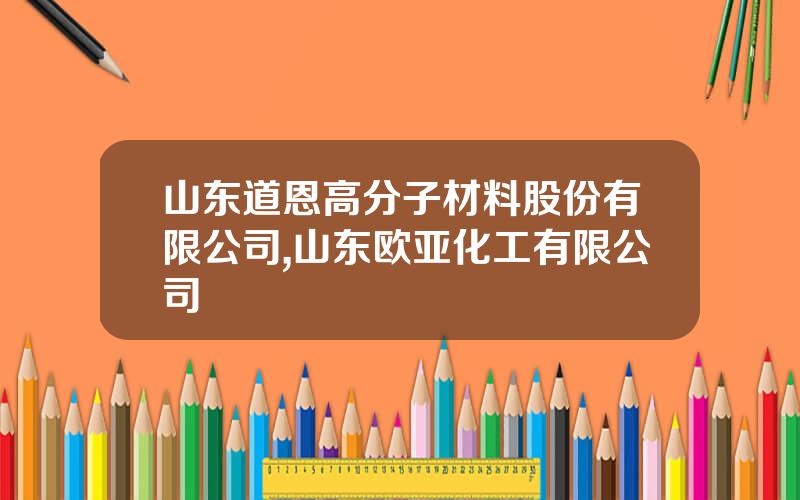 山东道恩高分子材料股份有限公司,山东欧亚化工有限公司