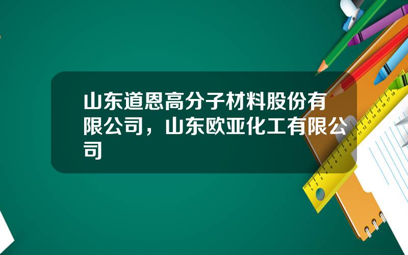 山东道恩高分子材料股份有限公司，山东欧亚化工有限公司