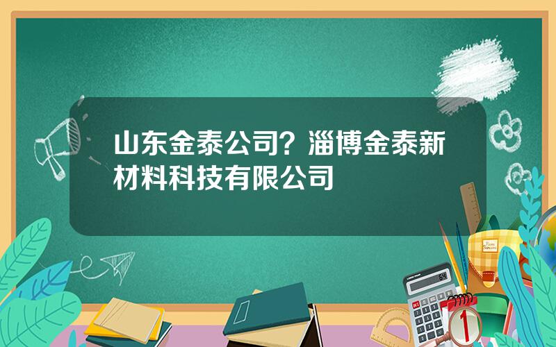 山东金泰公司？淄博金泰新材料科技有限公司