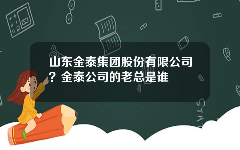 山东金泰集团股份有限公司？金泰公司的老总是谁