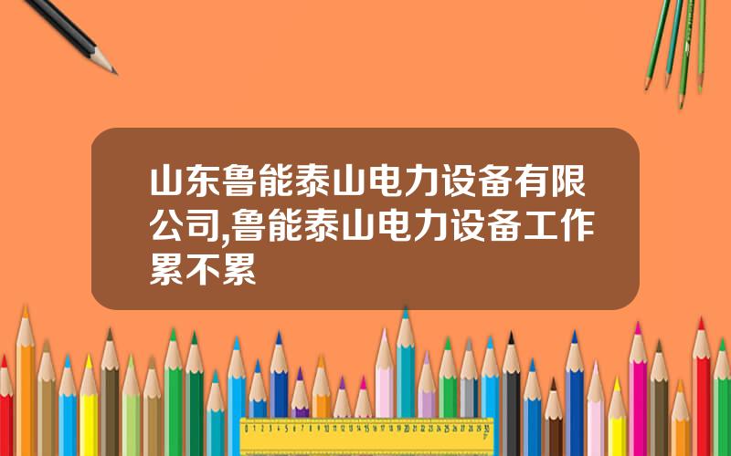 山东鲁能泰山电力设备有限公司,鲁能泰山电力设备工作累不累