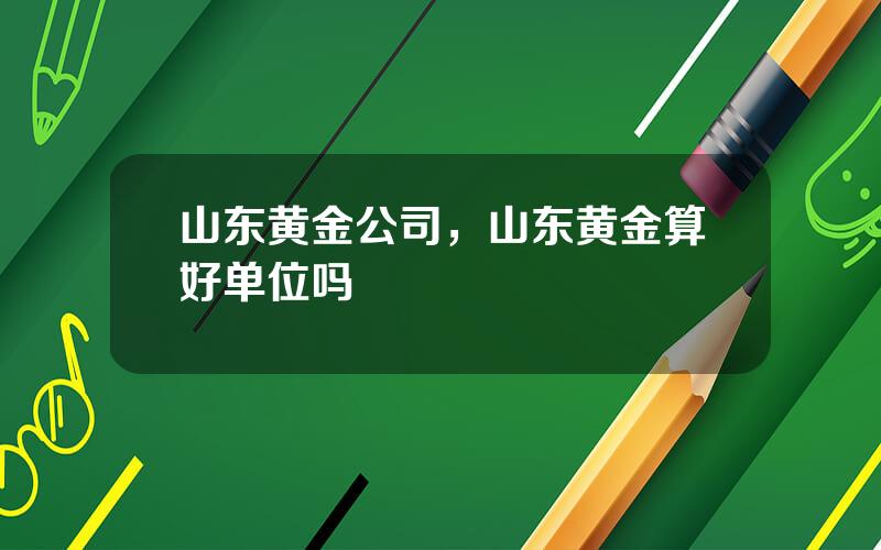 山东黄金公司，山东黄金算好单位吗