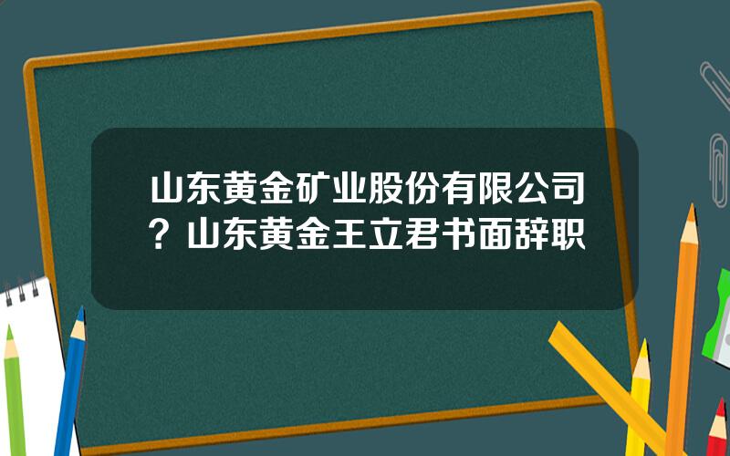 山东黄金矿业股份有限公司？山东黄金王立君书面辞职