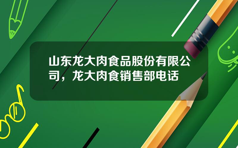 山东龙大肉食品股份有限公司，龙大肉食销售部电话