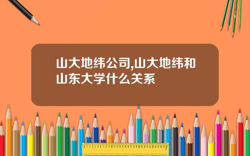 山大地纬公司,山大地纬和山东大学什么关系
