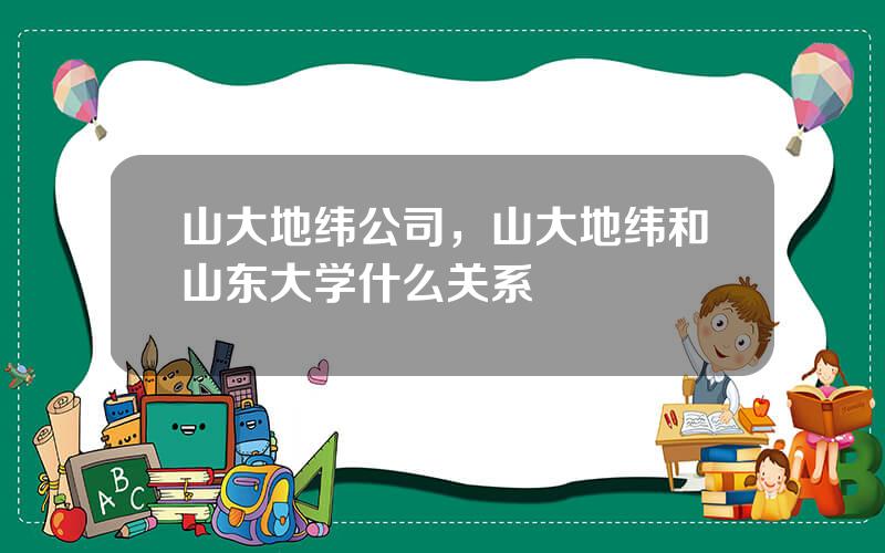 山大地纬公司，山大地纬和山东大学什么关系