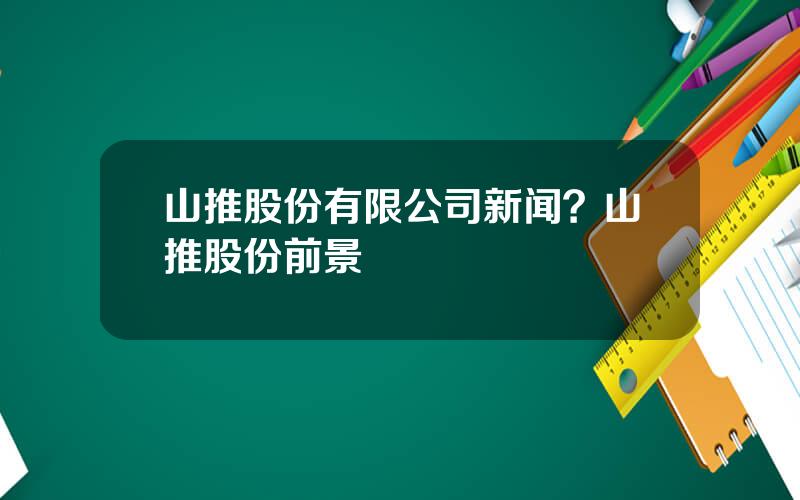 山推股份有限公司新闻？山推股份前景