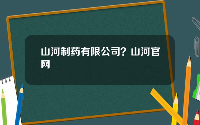 山河制药有限公司？山河官网