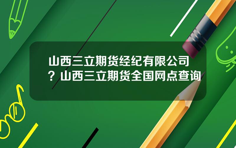 山西三立期货经纪有限公司？山西三立期货全国网点查询