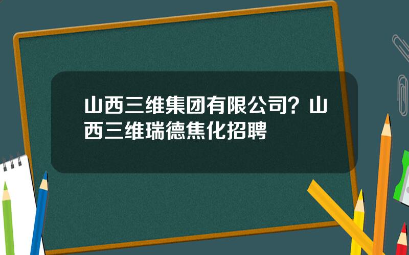 山西三维集团有限公司？山西三维瑞德焦化招聘