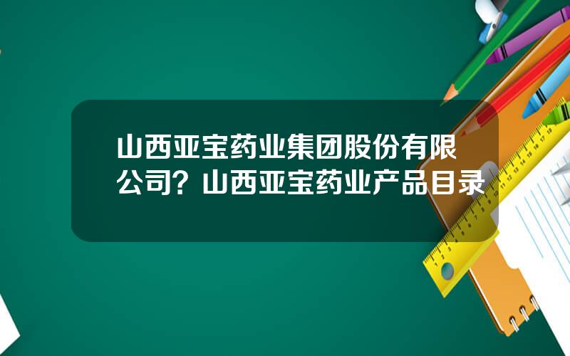 山西亚宝药业集团股份有限公司？山西亚宝药业产品目录