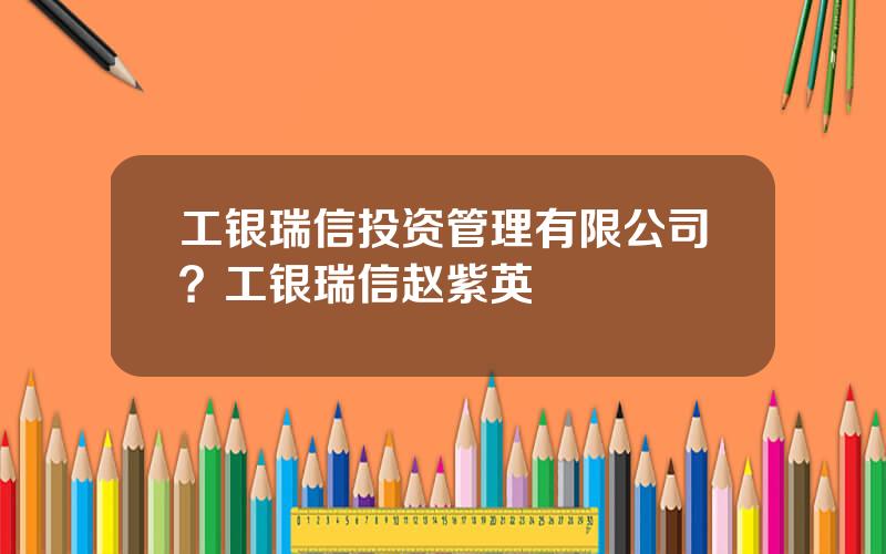 工银瑞信投资管理有限公司？工银瑞信赵紫英