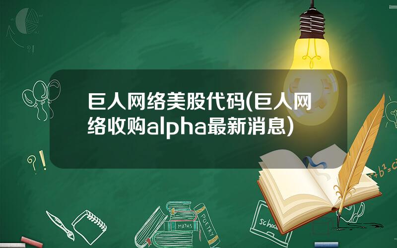 巨人网络美股代码(巨人网络收购alpha最新消息)