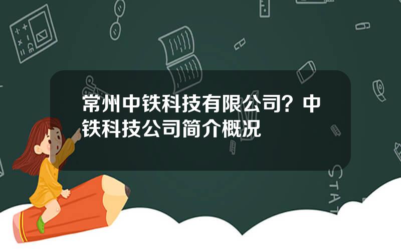 常州中铁科技有限公司？中铁科技公司简介概况