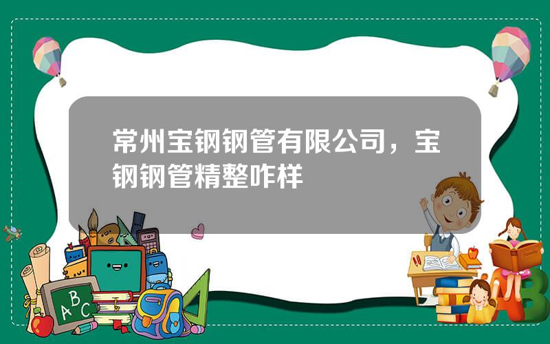 常州宝钢钢管有限公司，宝钢钢管精整咋样