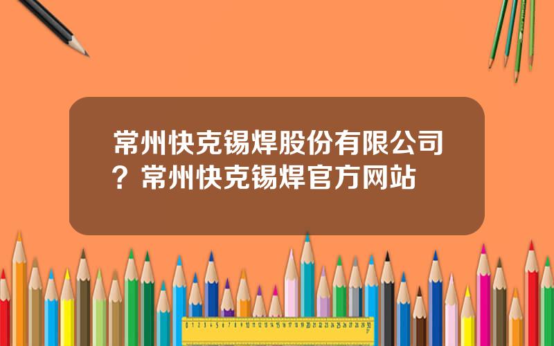 常州快克锡焊股份有限公司？常州快克锡焊官方网站