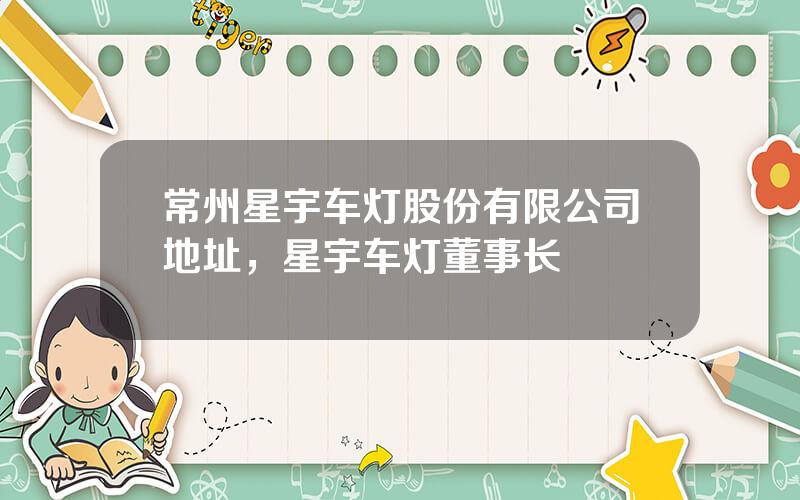 常州星宇车灯股份有限公司地址，星宇车灯董事长
