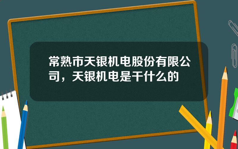 常熟市天银机电股份有限公司，天银机电是干什么的