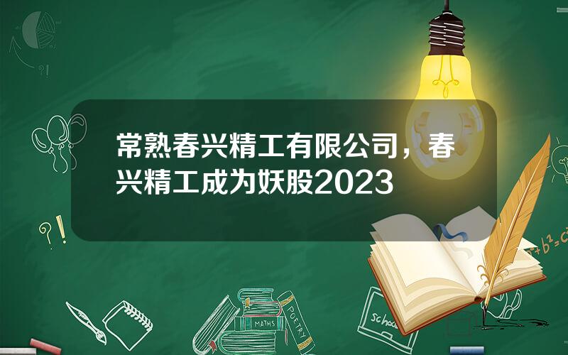 常熟春兴精工有限公司，春兴精工成为妖股2023