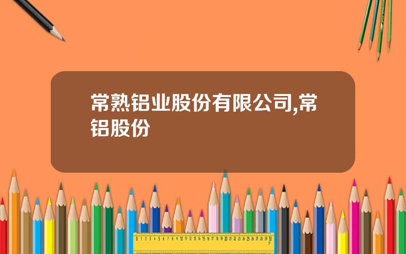 常熟铝业股份有限公司,常铝股份