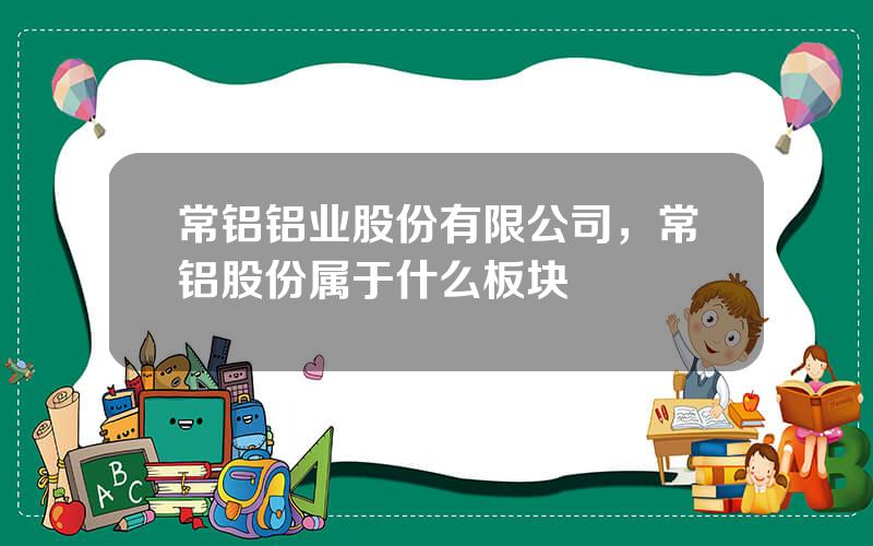 常铝铝业股份有限公司，常铝股份属于什么板块