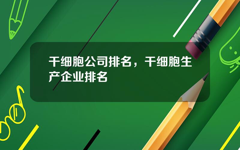 干细胞公司排名，干细胞生产企业排名