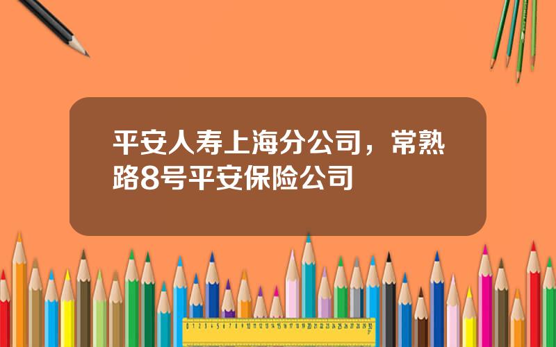 平安人寿上海分公司，常熟路8号平安保险公司