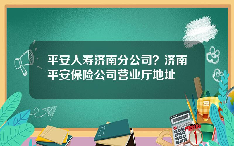 平安人寿济南分公司？济南平安保险公司营业厅地址